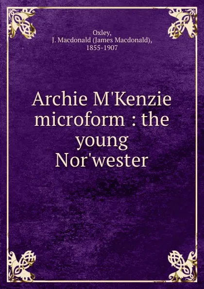 Обложка книги Archie M.Kenzie microform : the young Nor.wester, James Macdonald Oxley