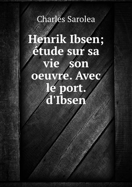 Обложка книги Henrik Ibsen; etude sur sa vie . son oeuvre. Avec le port. d.Ibsen, Charles Sarolea