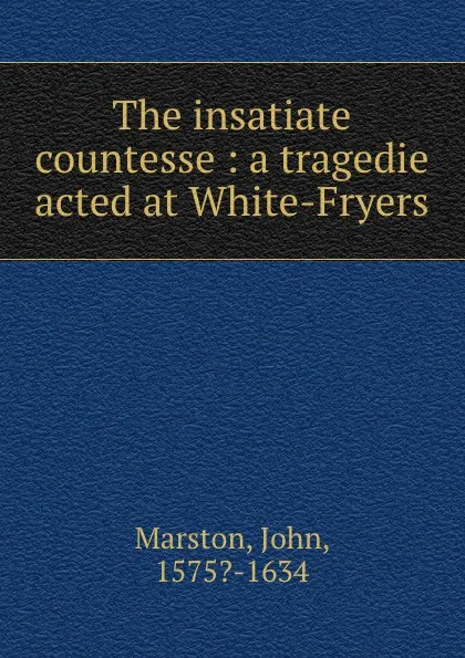 Обложка книги The insatiate countesse : a tragedie acted at White-Fryers, John Marston