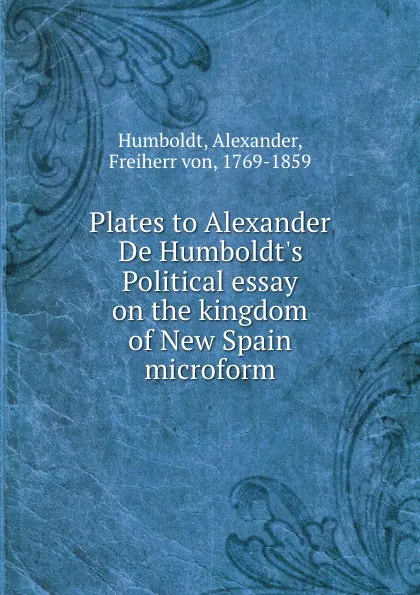 Обложка книги Plates to Alexander De Humboldt.s Political essay on the kingdom of New Spain microform, Alexander Humboldt