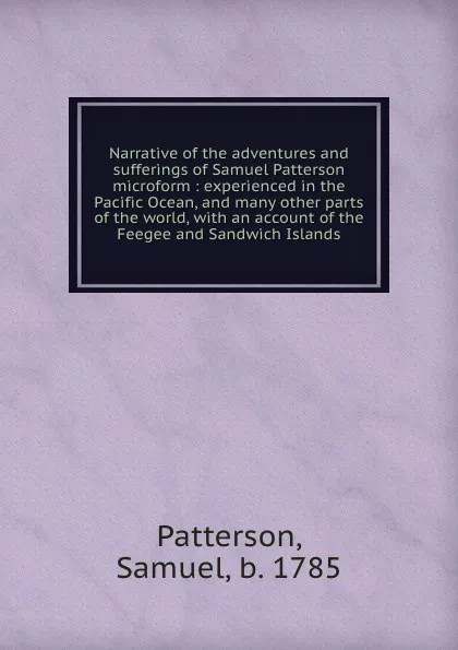 Обложка книги Narrative of the adventures and sufferings of Samuel Patterson microform : experienced in the Pacific Ocean, and many other parts of the world, with an account of the Feegee and Sandwich Islands, Samuel Patterson