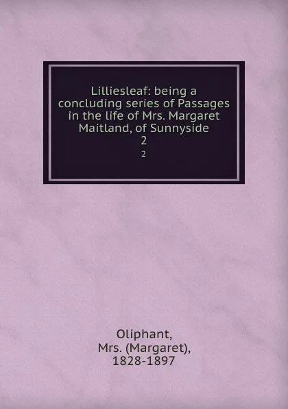 Обложка книги Lilliesleaf: being a concluding series of Passages in the life of Mrs. Margaret Maitland, of Sunnyside. 2, Margaret Oliphant