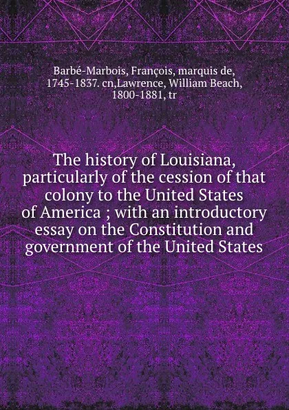 Обложка книги The history of Louisiana, particularly of the cession of that colony to the United States of America ; with an introductory essay on the Constitution and government of the United States, François Barbé-Marbois