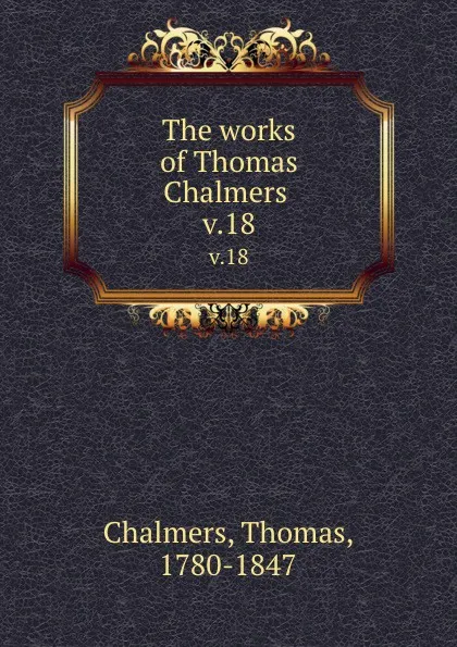 Обложка книги The works of Thomas Chalmers . v.18, Thomas Chalmers