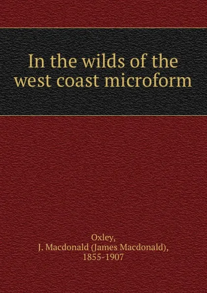 Обложка книги In the wilds of the west coast microform, James Macdonald Oxley