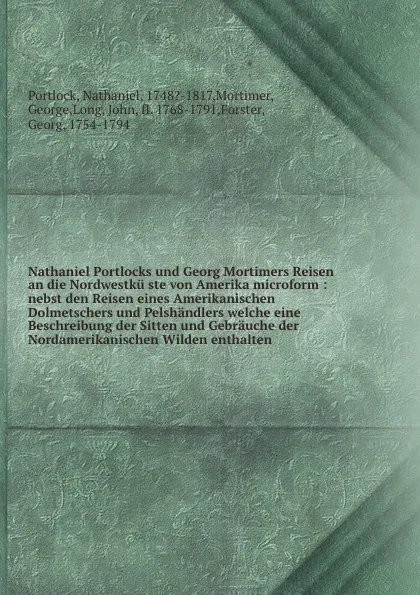 Обложка книги Nathaniel Portlocks und Georg Mortimers Reisen an die Nordwestku ste von Amerika microform : nebst den Reisen eines Amerikanischen Dolmetschers und Pelshandlers welche eine Beschreibung der Sitten und Gebrauche der Nordamerikanischen Wilden enthalten, Nathaniel Portlock