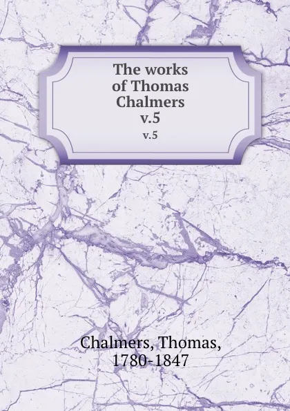 Обложка книги The works of Thomas Chalmers. v.5, Thomas Chalmers