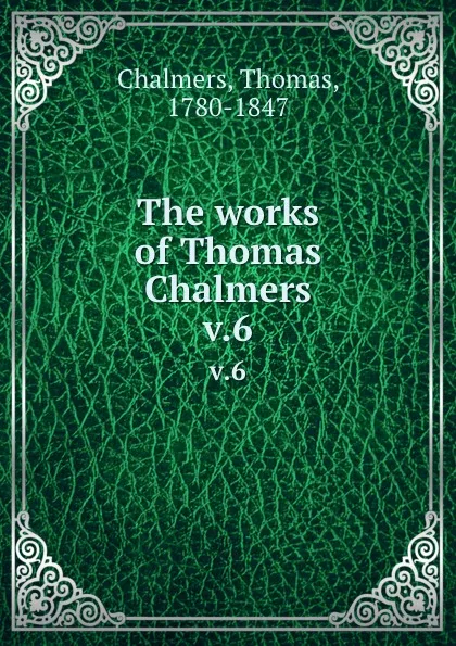 Обложка книги The works of Thomas Chalmers. v.6, Thomas Chalmers