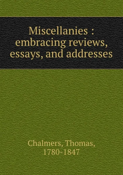 Обложка книги Miscellanies : embracing reviews, essays, and addresses, Thomas Chalmers