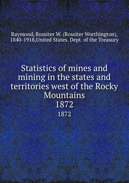 Обложка книги Statistics of mines and mining in the states and territories west of the Rocky Mountains. 1872, Rossiter Worthington Raymond