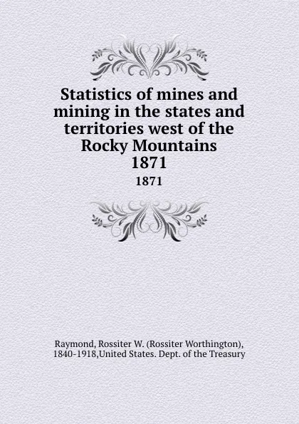 Обложка книги Statistics of mines and mining in the states and territories west of the Rocky Mountains. 1871, Rossiter Worthington Raymond