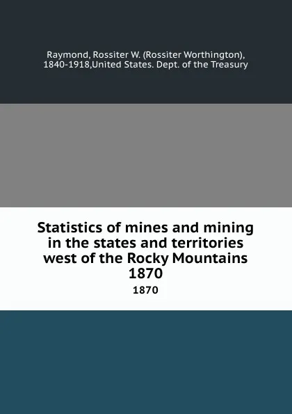 Обложка книги Statistics of mines and mining in the states and territories west of the Rocky Mountains. 1870, Rossiter Worthington Raymond