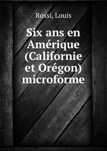 Обложка книги Six ans en Amerique (Californie et Oregon) microforme, Louis Rossi