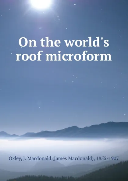 Обложка книги On the world.s roof microform, James Macdonald Oxley