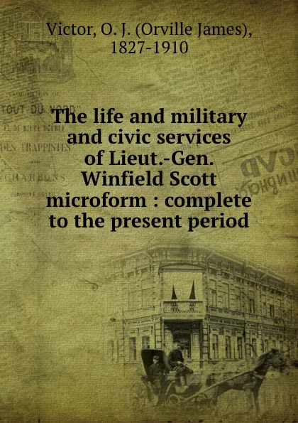 Обложка книги The life and military and civic services of Lieut.-Gen. Winfield Scott microform : complete to the present period, Orville James Victor