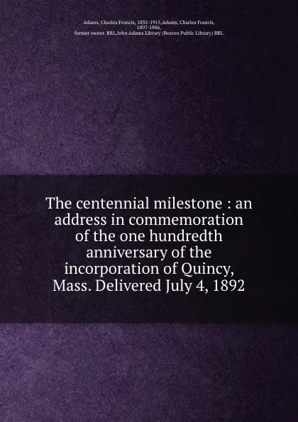 Обложка книги The centennial milestone : an address in commemoration of the one hundredth anniversary of the incorporation of Quincy, Mass. Delivered July 4, 1892, Charles Francis Adams