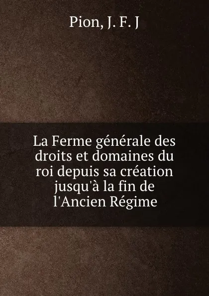Обложка книги La Ferme generale des droits et domaines du roi depuis sa creation jusqu.a la fin de l.Ancien Regime, J.F. J. Pion