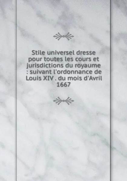 Обложка книги Stile universel dresse pour toutes les cours et jurisdictions du royaume : suivant l.ordonnance de Louis XIV . du mois d.Avril 1667, John Adams