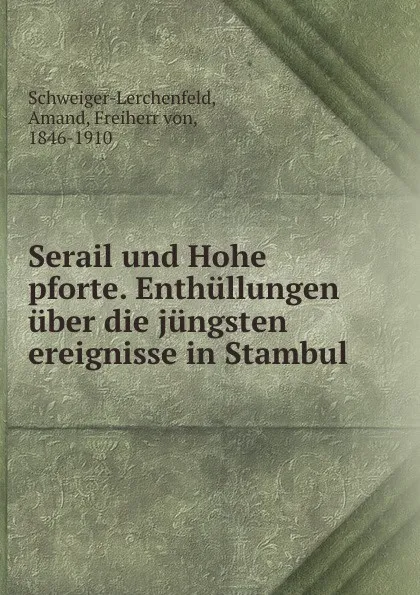 Обложка книги Serail und Hohe pforte. Enthullungen uber die jungsten ereignisse in Stambul, Amand Schweiger-Lerchenfeld