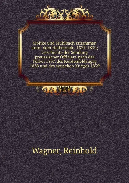 Обложка книги Moltke und Muhlbach zusammen unter dem Halbmonde, 1837-1839; Geschichte der Sendung preussischer Offiziere nach der Turkei 1837, des Kurdenfeldzugag 1838 und des syrischen Krieges 1839, Reinhold Wagner