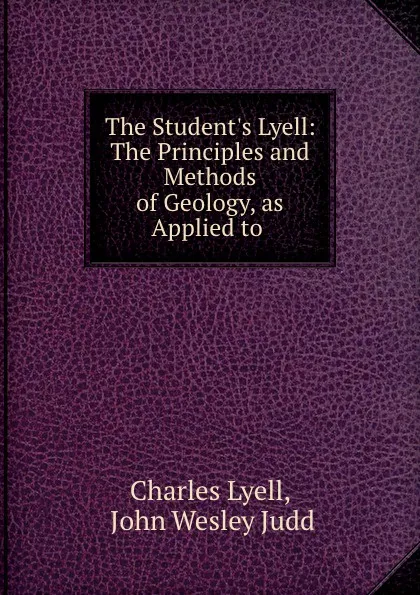 Обложка книги The Student.s Lyell: The Principles and Methods of Geology, as Applied to ., Charles Lyell