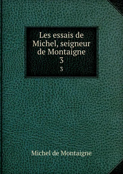 Обложка книги Les essais de Michel, seigneur de Montaigne. 3, Montaigne Michel de