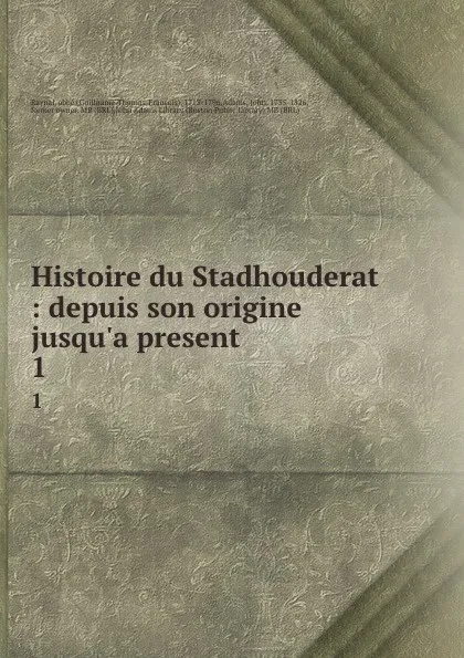 Обложка книги Histoire du Stadhouderat : depuis son origine jusqu.a present. 1, Guillaume-Thomas-François Raynal