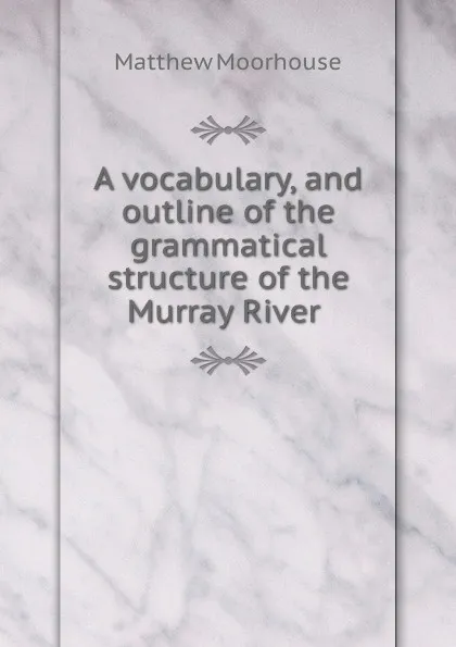 Обложка книги A vocabulary, and outline of the grammatical structure of the Murray River ., Matthew Moorhouse