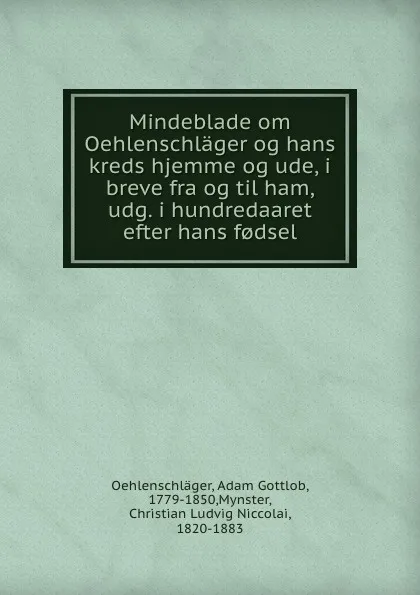 Обложка книги Mindeblade om Oehlenschlager og hans kreds hjemme og ude, i breve fra og til ham, udg. i hundredaaret efter hans f.dsel, Adam Gottlob Oehlenschläger