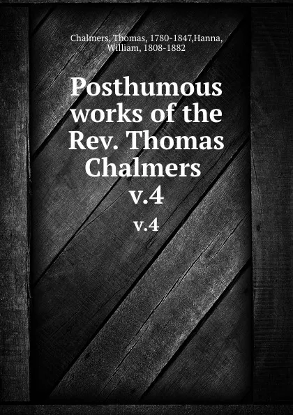 Обложка книги Posthumous works of the Rev. Thomas Chalmers . v.4, Thomas Chalmers