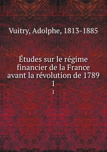 Обложка книги Etudes sur le regime financier de la France avant la revolution de 1789. 1, Adolphe Vuitry