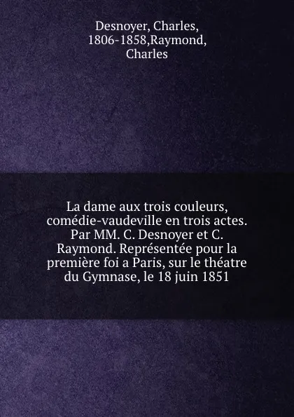 Обложка книги La dame aux trois couleurs, comedie-vaudeville en trois actes. Par MM. C. Desnoyer et C. Raymond. Representee pour la premiere foi a Paris, sur le theatre du Gymnase, le 18 juin 1851, Charles Desnoyer