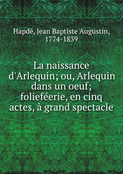 Обложка книги La naissance d.Arlequin; ou, Arlequin dans un oeuf; foliefeerie, en cinq actes, a grand spectacle, Jean Baptiste Augustin Hapdé