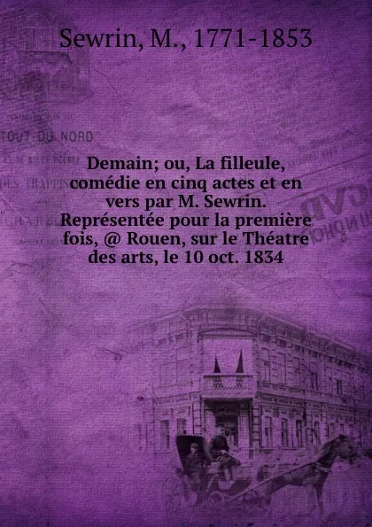 Обложка книги Demain; ou, La filleule, comedie en cinq actes et en vers par M. Sewrin. Representee pour la premiere fois, . Rouen, sur le Theatre des arts, le 10 oct. 1834, M. Sewrin