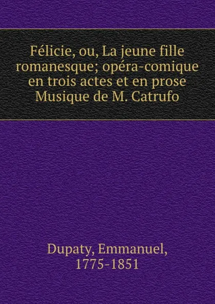 Обложка книги Felicie, ou, La jeune fille romanesque; opera-comique en trois actes et en prose Musique de M. Catrufo, Emmanuel Dupaty