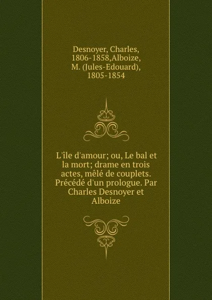 Обложка книги L.ile d.amour; ou, Le bal et la mort; drame en trois actes, mele de couplets. Precede d.un prologue. Par Charles Desnoyer et Alboize, Charles Desnoyer