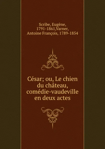 Обложка книги Cesar; ou, Le chien du chateau, comedie-vaudeville en deux actes, Eugène Scribe