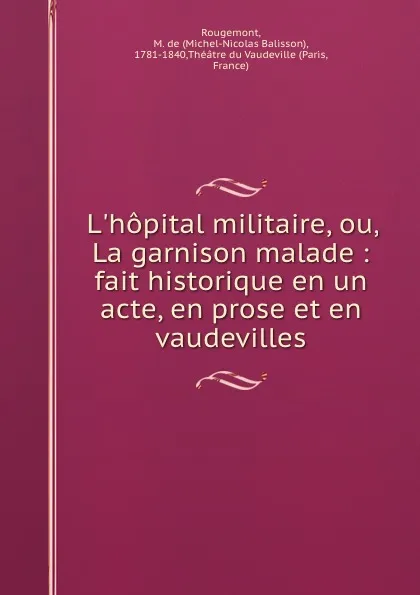 Обложка книги L.hopital militaire, ou, La garnison malade : fait historique en un acte, en prose et en vaudevilles, Michel-Nicolas Balisson Rougemont