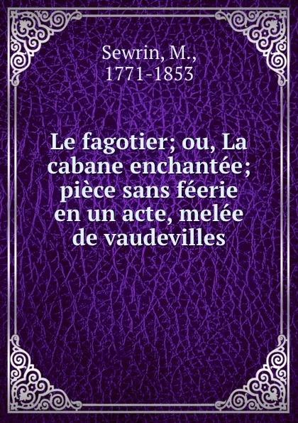 Обложка книги Le fagotier; ou, La cabane enchantee; piece sans feerie en un acte, melee de vaudevilles, M. Sewrin