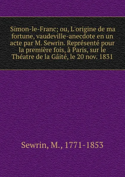 Обложка книги Simon-le-Franc; ou, L.origine de ma fortune, vaudeville-anecdote en un acte par M. Sewrin. Represente pour la premiere fois, a Paris, sur le Theatre de la Gaite, le 20 nov. 1831, M. Sewrin