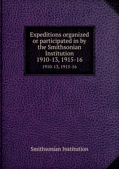 Обложка книги Expeditions organized or participated in by the Smithsonian Institution. 1910-13, 1915-16, Smithsonian Institution