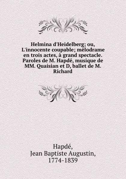 Обложка книги Helmina d.Heidelberg; ou, L.innocente coupable; melodrame en trois actes, a grand spectacle. Paroles de M. Hapde, musique de MM. Quaisian et D, ballet de M. Richard, Jean Baptiste Augustin Hapdé