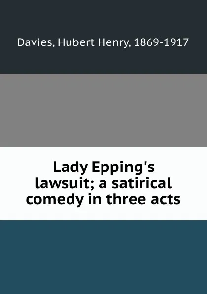 Обложка книги Lady Epping.s lawsuit; a satirical comedy in three acts, Hubert Henry Davies