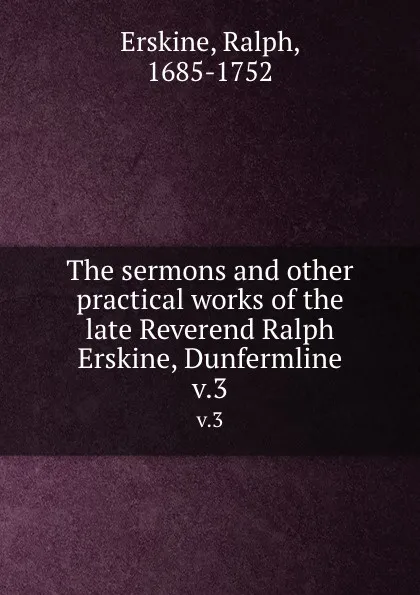 Обложка книги The sermons and other practical works of the late Reverend Ralph Erskine, Dunfermline. v.3, Ralph Erskine