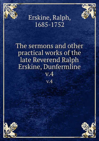 Обложка книги The sermons and other practical works of the late Reverend Ralph Erskine, Dunfermline. v.4, Ralph Erskine