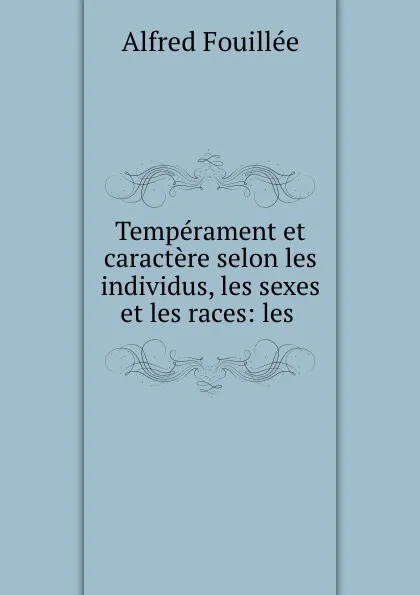 Обложка книги Temperament et caractere selon les individus, les sexes et les races: les ., Fouillée Alfred