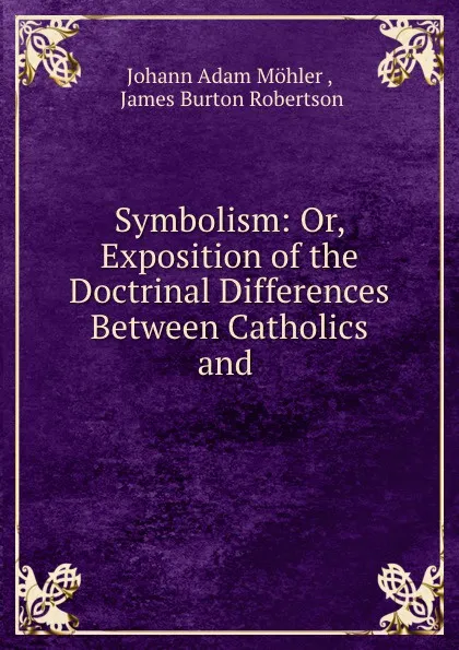 Обложка книги Symbolism: Or, Exposition of the Doctrinal Differences Between Catholics and ., Johann Adam Möhler