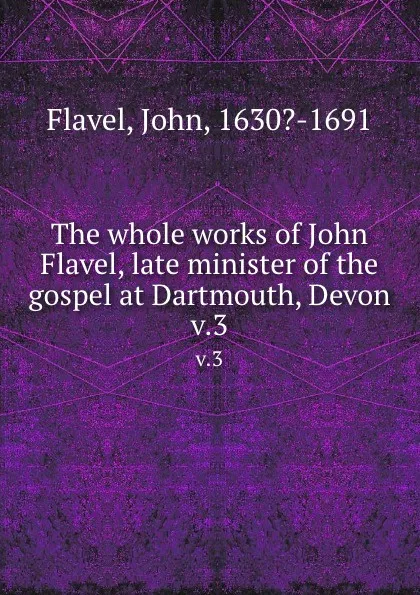 Обложка книги The whole works of John Flavel, late minister of the gospel at Dartmouth, Devon. v.3, John Flavel