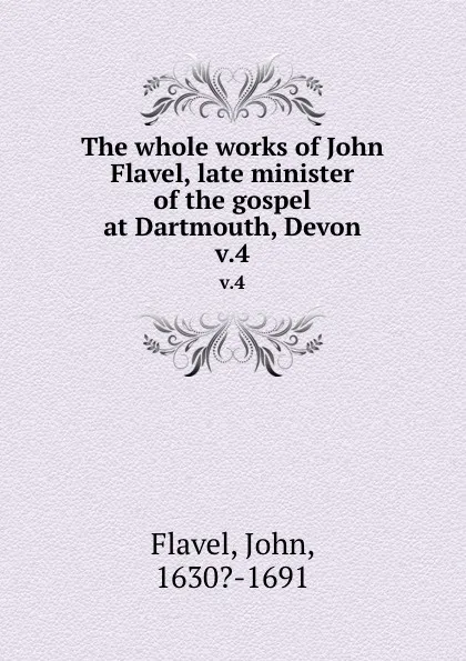 Обложка книги The whole works of John Flavel, late minister of the gospel at Dartmouth, Devon. v.4, John Flavel