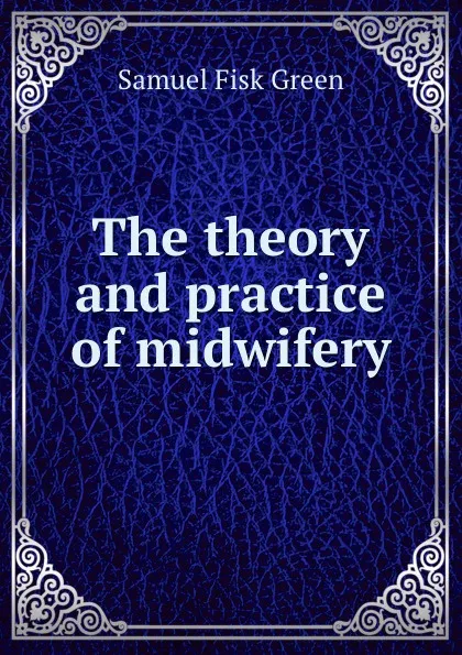 Обложка книги The theory and practice of midwifery, Samuel Fisk Green